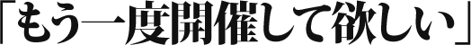 もう一度開催して欲しい