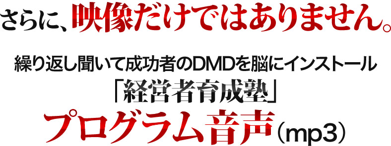 さらに、映像だけではありません。繰り返し聞いて成功者のDMDを脳にインストール「経営者育成塾」プログラム音声（ｍｐ３）