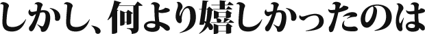 しかし、何より嬉しかったのは