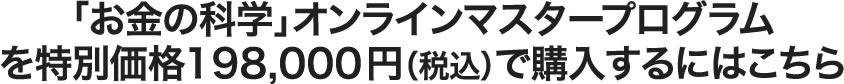 「お金の科学」オンラインマスタープログラムを特別価格198,000円(税込)で購入するにはこちら