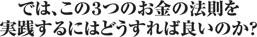 では、この3つのお金の法則を実践するにはどうすれば良いのか?