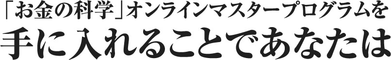 「お金の科学」オンラインマスタープログラムを手に入れることであなたは