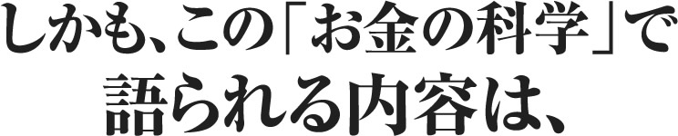 しかも、この「お金の科学」で語られる内容は、