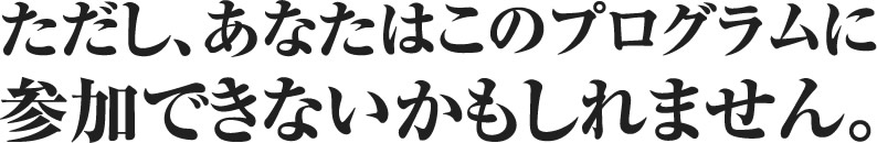 ただし、あなたはこのプログラムに参加できないかもしれません。