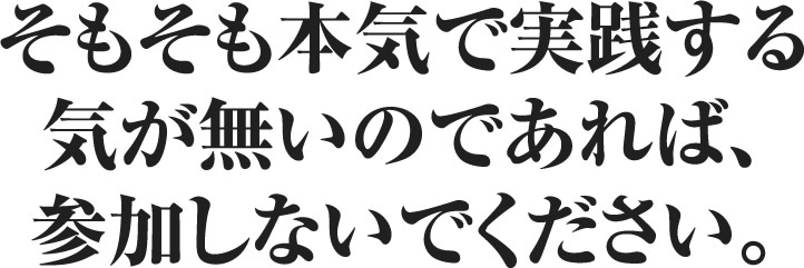 そもそも本気で実践する気が無いのであれば、参加しないでください。