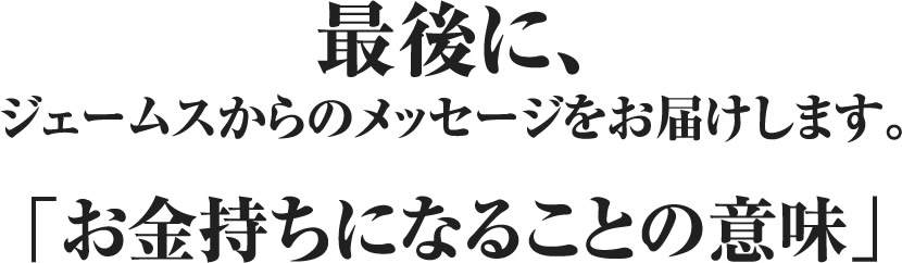 最後に、ジェームスからのメッセージをお届けします。「お金持ちになることの意味」