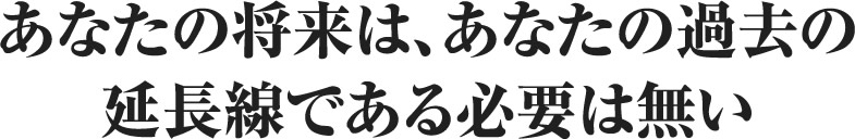 あなたの将来は、あなたの過去の延長線である必要は無い