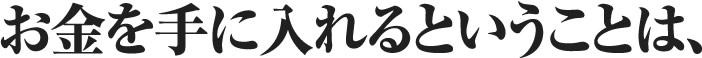 お金を手に入れるということは、